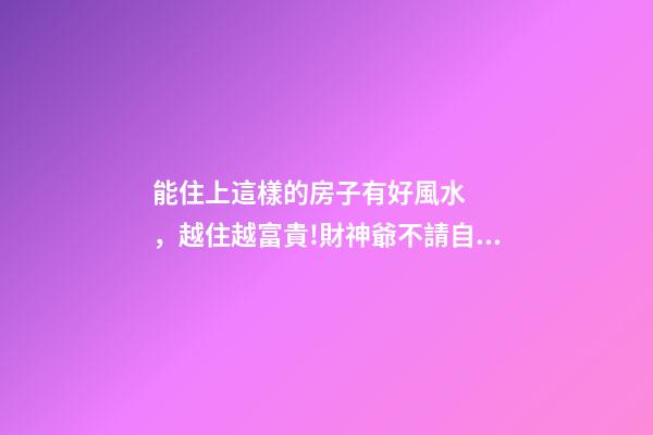 能住上這樣的房子有好風水，越住越富貴!財神爺不請自來!